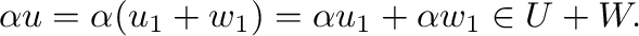 $\displaystyle \alpha {\bf u} = \alpha ({\bf u}_{1} + {\bf w}_{1}) = \alpha {\bf u}_{1} + \alpha {\bf w}_{1} \in U + W. $
