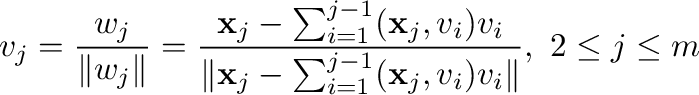 $\displaystyle {\bf v}_{j} = \frac{{\bf w}_{j}}{\Vert{\bf w}_{j}\Vert} = \frac{{...
...m_{i=1}^{j-1}({\mathbf x}_{j},{\bf v}_{i}){\bf v}_{i}\Vert}, \ 2 \leq j \leq m $