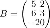 $B = \left(\begin{array}{cc}
5&2\\
6&3\\
-2&0
\end{array}\right) $