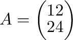 $A = \left(\begin{array}{cc}
1 & 2\\
2 & 4
\end{array} \right)$