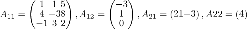 $\displaystyle A_{11} = \left(\begin{array}{ccc}
1 & 1 & 5 \\
4 & -3 & 8 \\
...
... -3
\end{array}\right),
A{22} = \left(\begin{array}{c}
4
\end{array}\right) $