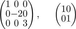 $\displaystyle \left (\begin{array}{ccc}
1&0&0\\
0&-2&0\\
0&0&3
\end{array}\right ), \ \ \ \
\left ( \begin{array}{cc}
1&0\\
0&1
\end{array}\right ) $