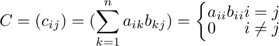 $\displaystyle C = (c_{ij}) = (\sum_{k=1}^{n} a_{ik}b_{kj}) = \left\{\begin{array}{ll}
a_{ii}b_{ii} & i = j\\
0 & i \neq j
\end{array}\right.$