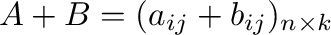 $A + B = (a_{ij} + b_{ij})_{n \times k}$