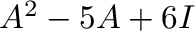$A^{2} - 5A + 6I$