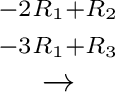 $\displaystyle \stackrel{\begin{array}{cc}
{}^{-2R_{1}+R_{2}}\\
{}^{-3R_{1}+R_{3}}
\end{array}}{\rightarrow}$