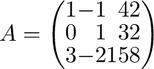 $\displaystyle A = \left(\begin{array}{rrrr}
1&-1&4&2\\
0&1&3&2\\
3&-2&15&8
\end{array}\right) $