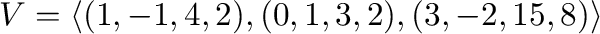 $\displaystyle V = \langle(1,-1,4,2), (0,1,3,2), (3,-2,15,8)\rangle $