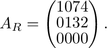 $\displaystyle A_{R} = \left(\begin{array}{rrrr}
1&0&7&4\\
0&1&3&2\\
0&0&0&0
\end{array}\right). $