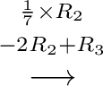 $\displaystyle \stackrel{\begin{array}{cc}
{}^{\frac{1}{7} \times R_{2}}\\
{}^{-2R_{2} + R_{3}}
\end{array}}{\longrightarrow}$