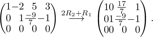 $\displaystyle \left(\begin{array}{rrrr}
1&-2&5&3\\
0&1&\frac{-9}{7}&-1\\
0&0&...
...rrrr}
1&0&\frac{17}{7}&1\\
0&1&\frac{-9}{7}&-1\\
0&0&0&0
\end{array}\right) .$