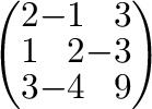 $\left(\begin{array}{rrr}
2&-1&3\\
1&2&-3\\
3&-4&9
\end{array}\right)$