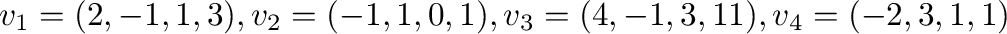 $\displaystyle {\bf v}_{1} = (2,-1,1,3), {\bf v}_{2} = (-1,1,0,1), {\bf v}_{3} = (4,-1,3,11), {\bf v}_{4} = (-2,3,1,1) $
