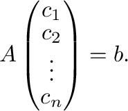$\displaystyle A\left(\begin{array}{c}
c_{1}\\
c_{2}\\
\vdots\\
c_{n}
\end{array}\right) = {\bf b}. $