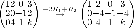 $\displaystyle \left(\begin{array}{cccc}
1&2&0&3\\
2&0&-1&2\\
0&4&1&k
\end{arr...
...} \left(\begin{array}{cccc}
1&2&0&3\\
0&-4&-1&-4\\
0&4&1&k
\end{array}\right)$