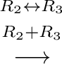 $\displaystyle \stackrel{\begin{array}{cc}
{}^{R_{2} \leftrightarrow R_{3}}\\
{}^{R_{2} + R_{3}}
\end{array}}{\longrightarrow}$