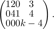 $\displaystyle \left(\begin{array}{cccc}
1&2&0&3\\
0&4&1&4\\
0&0&0&k-4
\end{array}\right) .$