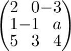 $\left(\begin{array}{rrr}
2&0&-3\\
1&-1&a\\
5&3&4
\end{array}\right)$