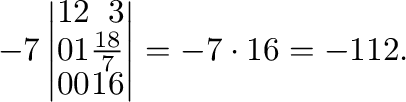 $\displaystyle -7 \left\vert\begin{array}{rrr}
1&2&3\\
0&1&\frac{18}{7}\\
0&0&16
\end{array}\right\vert = -7 \cdot 16 = -112 .$