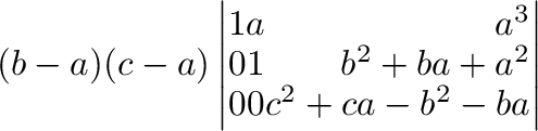 $\displaystyle (b-a)(c-a)\left \vert \begin{array}{rrr}
1&a&a^3\\
0&1&b^2+ba+a^2\\
0&0&c^2+ca-b^2-ba
\end{array}\right \vert$
