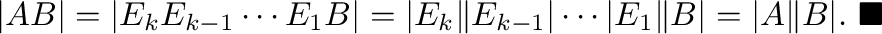 $\displaystyle \vert AB\vert = \vert E_{k}E_{k-1} \cdots E_{1}B\vert = \vert E_{...
...ots \vert E_{1}\Vert B\vert = \vert A\Vert B\vert.
\ensuremath{\ \blacksquare}
$