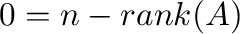 $0 = n - {\rm rank}(A)$