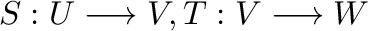 $S : U \longrightarrow V, T : V \longrightarrow W$