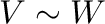$V \sim W$