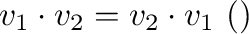 ${\bf v}_{1} \cdot {\bf v}_{2} = {\bf v}_{2} \cdot {\bf v}_{1} \ (\mbox{対称性})$