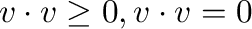 ${\bf v} \cdot {\bf v} \geq 0, {\bf v} \cdot {\bf v} = 0$