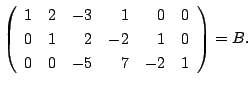 $\displaystyle \left(\begin{array}{rrrrrr}
1&2&-3&1&0&0\\
0&1&2&-2&1&0\\
0&0&-5&7&-2&1
\end{array}\right) = B.$