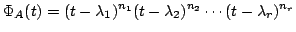 $\displaystyle \Phi_{A}(t) = (t - \lambda_{1})^{n_{1}}(t - \lambda_{2})^{n_{2}} \cdots (t - \lambda_{r})^{n_{r}}$