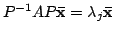 $ P^{-1}AP{\mathbf {\bar x}} = \lambda_{j}{\mathbf {\bar x}}$