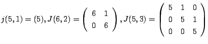 $\displaystyle j(5,1) = (5), J(6,2) = \left(\begin{array}{cc}
6 & 1\\
0 & 6
\en...
..., J(5,3) = \left(\begin{array}{ccc}
5&1&0\\
0&5&1\\
0&0&5
\end{array}\right) $