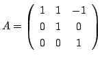 $ A = \left(\begin{array}{ccc}
1&1&-1\\
0&1&0\\
0&0&1
\end{array}\right)$