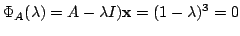 $\displaystyle \Phi_{A}(\lambda) = A - \lambda I){\mathbf x} = (1 - \lambda)^{3} = 0$