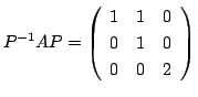 $\displaystyle P^{-1}AP = \left(\begin{array}{ccc}
1&1&0\\
0&1&0\\
0&0&2
\end{array}\right) $