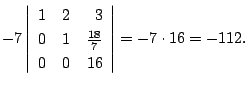 $\displaystyle -7 \left\vert\begin{array}{rrr}
1&2&3\\
0&1&\frac{18}{7}\\
0&0&16
\end{array}\right\vert = -7 \cdot 16 = -112 .$