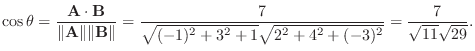 $\displaystyle \cos{\theta} = \frac{{\bf A}\cdot{\bf B}}{\Vert{\bf A}\Vert \Vert...
...rt{(-1)^2 + 3^2 + 1}\sqrt{2^2 + 4^2 + (-3)^2}} = \frac{7}{\sqrt{11}\sqrt{29}}. $