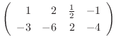 $\displaystyle \left(\begin{array}{rrrr}
1&2&\frac{1}{2}&-1\\
-3&-6&2&-4
\end{array}\right)$