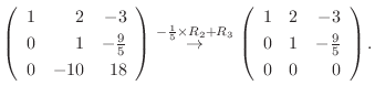 $\displaystyle \left(\begin{array}{rrr}
1&2&-3\\
0&1&-\frac{9}{5}\\
0&-10&18
\...
...eft(\begin{array}{rrr}
1&2&-3\\
0&1&-\frac{9}{5}\\
0&0&0
\end{array}\right) .$