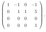 $\displaystyle \left(\begin{array}{rrrr}
1&-1&0&-1\\
0&1&1&5\\
0&0&0&0\\
0&0&0&1
\end{array}\right) .$