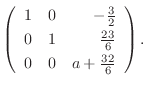 $\displaystyle \left(\begin{array}{rrr}
1&0&-\frac{3}{2}\\
0&1&\frac{23}{6}\\
0&0&a+\frac{32}{6}
\end{array}\right) .$