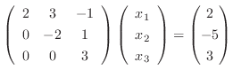 $\displaystyle \left(\begin{array}{ccc}
2 & 3 & -1\\
0&-2&1\\
0&0&3\end{array}...
...y}{c}x_1\\ x_2\\ x_3\end{array}\right) = \begin{pmatrix}2\\ -5\\ 3\end{pmatrix}$