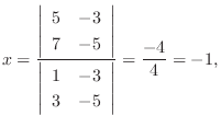 $\displaystyle x = \frac{\left\vert\begin{array}{rr}
5&-3\\
7&-5
\end{array}\ri...
...ert\begin{array}{rr}
1&-3\\
3&-5
\end{array}\right\vert} = \frac{-4}{4} = -1, $