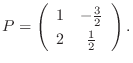 $\displaystyle P = \left(\begin{array}{cc}
1&-\frac{3}{2}\\
2&\frac{1}{2}
\end{array}\right ). $