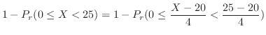$\displaystyle 1 - P_{r}(0 \leq X < 25) = 1 - P_{r}(0 \leq \frac{X - 20}{4} < \frac{25-20}{4} )$