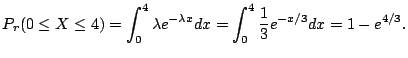 $\displaystyle P_{r}(0 \leq X \leq 4) = \int_{0}^{4}\lambda e^{-\lambda x}dx = \int_{0}^{4}\frac{1}{3}e^{ - x/3}dx = 1 - e^{4/3} . $