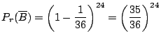 $\displaystyle P_{r}(\overline B) = \left(1 - \frac{1}{36}\right)^{24} = \left(\frac{35}{36}\right)^{24} $