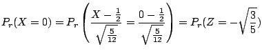 $\displaystyle P_{r}(X = 0) = P_{r}\left(\frac{X - \frac{1}{2}}{\sqrt{\frac{5}{1...
...0 - \frac{1}{2}}{\sqrt{\frac{5}{12}}}\right) = P_{r}(Z = - \sqrt{\frac{3}{5}}) $